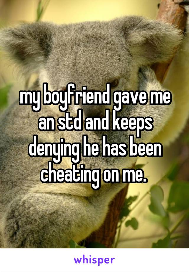 my boyfriend gave me an std and keeps denying he has been cheating on me. 