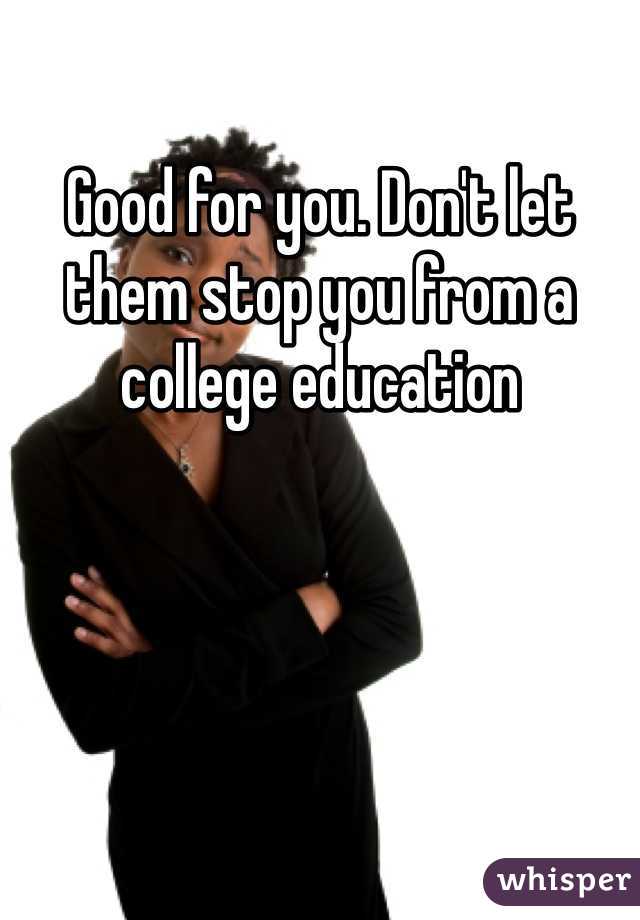 Good for you. Don't let them stop you from a college education