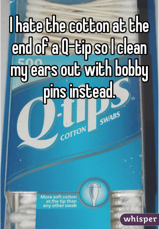 I hate the cotton at the end of a Q-tip so I clean my ears out with bobby pins instead.