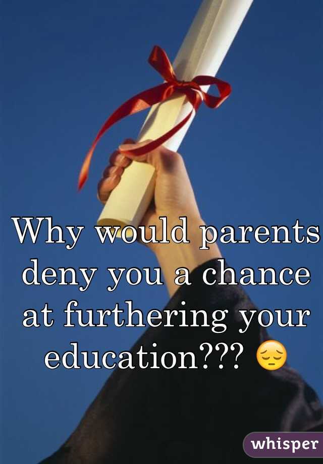 Why would parents deny you a chance at furthering your education??? 😔