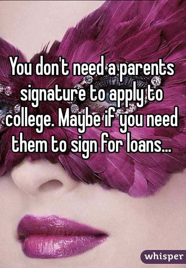 You don't need a parents signature to apply to college. Maybe if you need them to sign for loans...