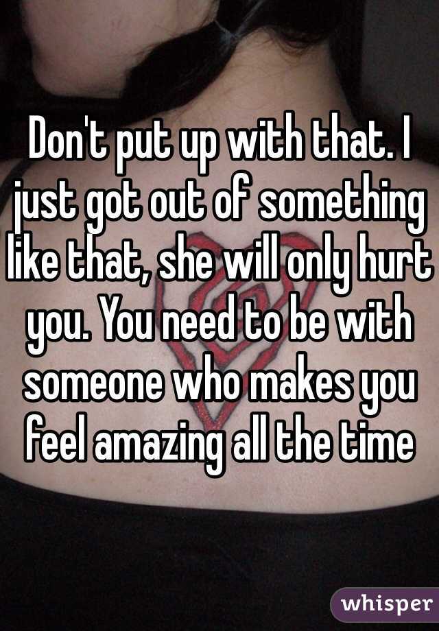 Don't put up with that. I just got out of something like that, she will only hurt you. You need to be with someone who makes you feel amazing all the time