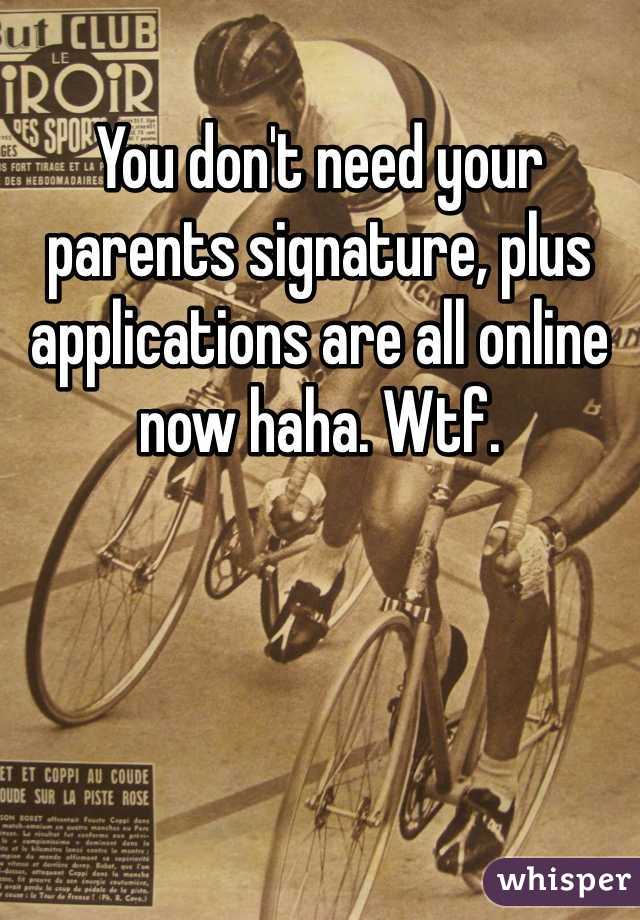 You don't need your parents signature, plus applications are all online now haha. Wtf. 