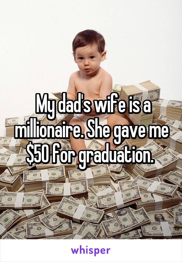  My dad's wife is a millionaire. She gave me $50 for graduation. 