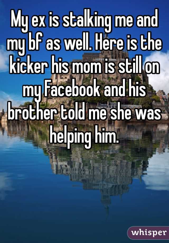My ex is stalking me and my bf as well. Here is the kicker his mom is still on my Facebook and his brother told me she was helping him. 
