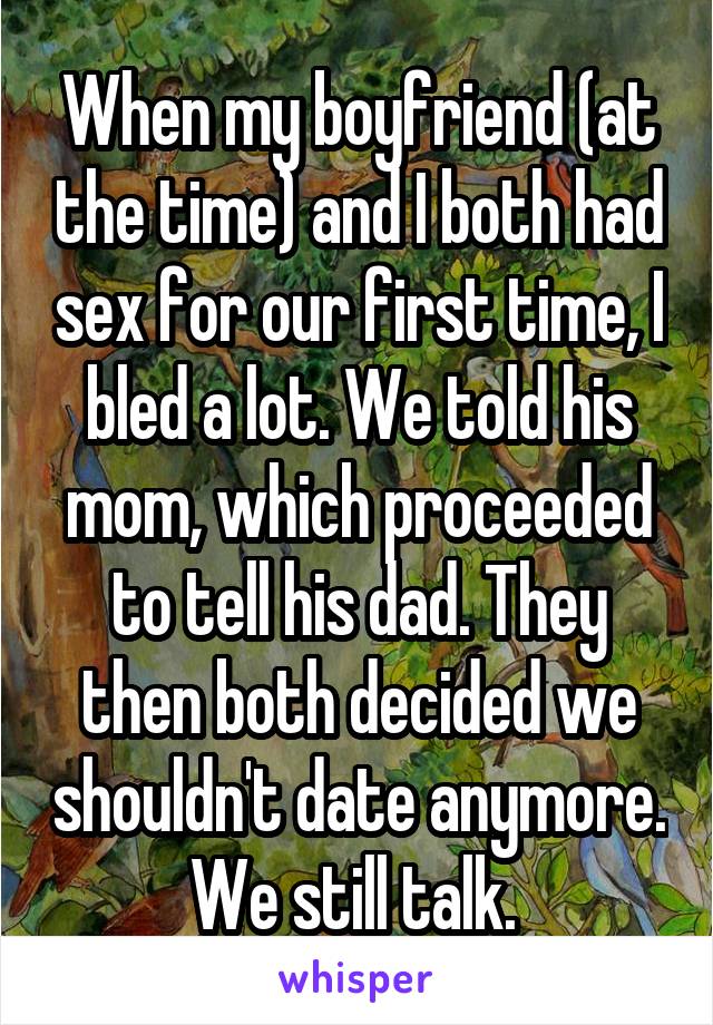 When my boyfriend (at the time) and I both had sex for our first time, I bled a lot. We told his mom, which proceeded to tell his dad. They then both decided we shouldn't date anymore. We still talk. 