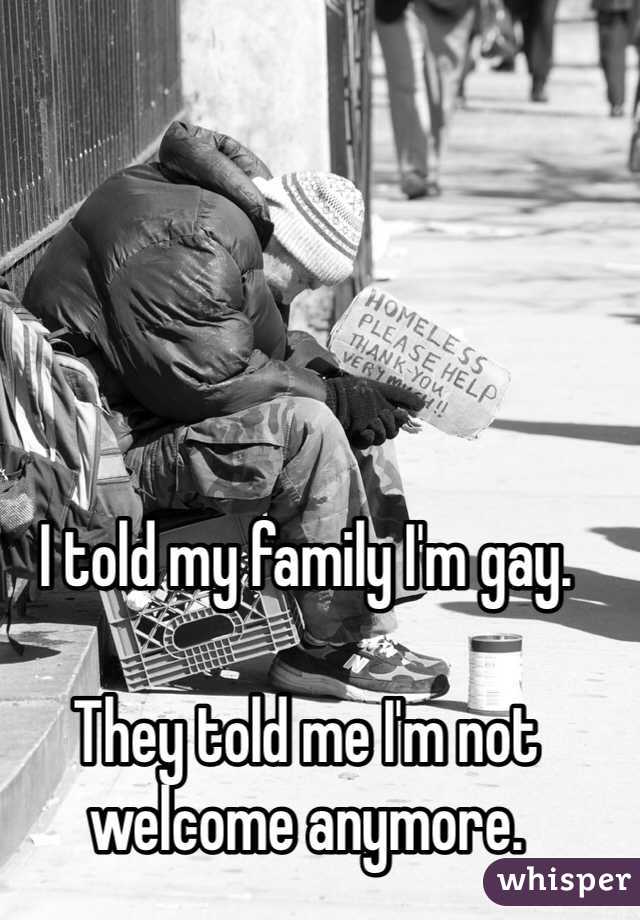 I told my family I'm gay. 

They told me I'm not welcome anymore. 