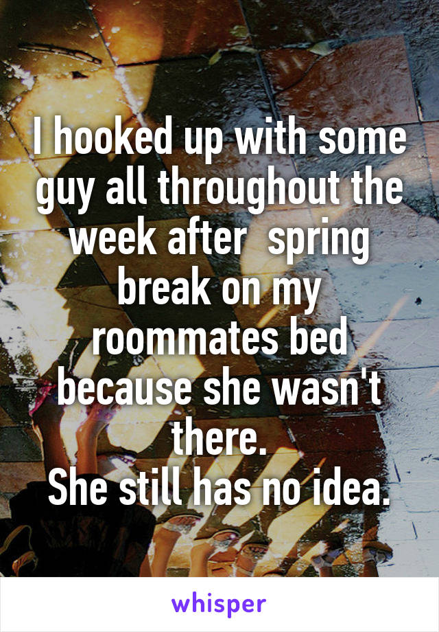 I hooked up with some guy all throughout the week after  spring break on my roommates bed because she wasn't there.
She still has no idea.