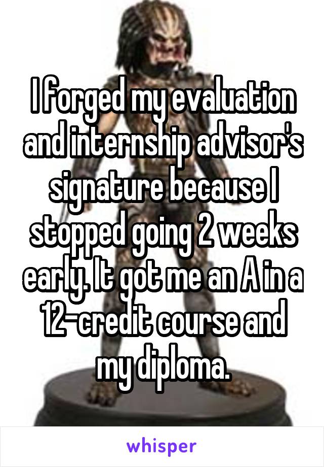 I forged my evaluation and internship advisor's signature because I stopped going 2 weeks early. It got me an A in a 12-credit course and my diploma.
