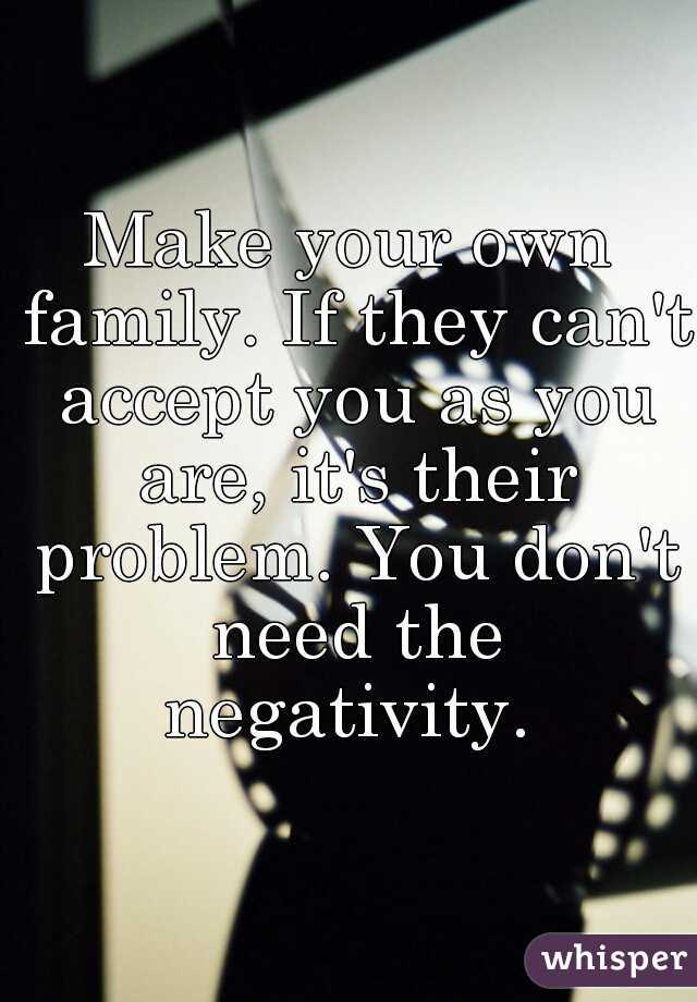 Make your own family. If they can't accept you as you are, it's their problem. You don't need the negativity. 