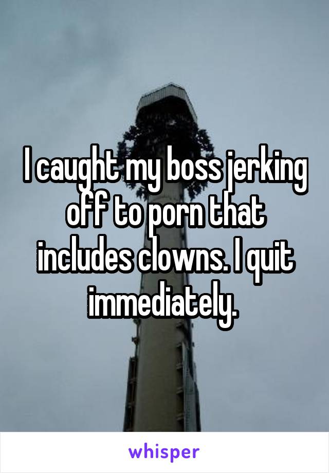 I caught my boss jerking off to porn that includes clowns. I quit immediately. 