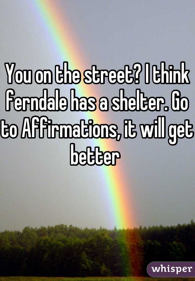 You on the street? I think ferndale has a shelter. Go to Affirmations, it will get better 