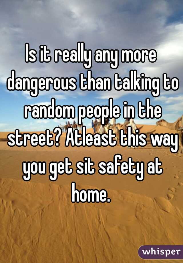 Is it really any more dangerous than talking to random people in the street? Atleast this way you get sit safety at home. 