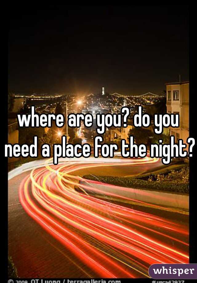where are you? do you need a place for the night?