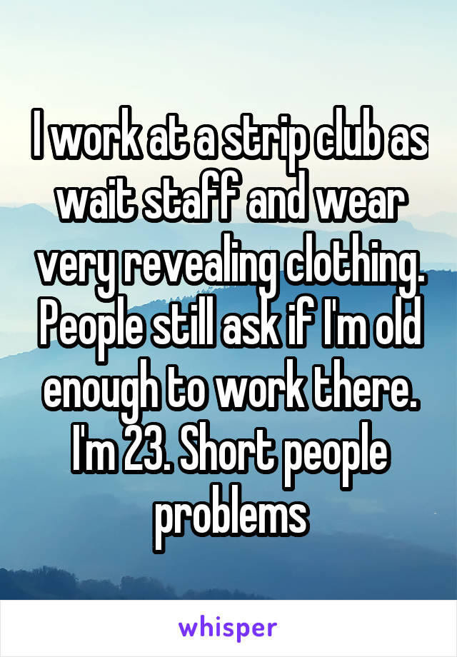 I work at a strip club as wait staff and wear very revealing clothing. People still ask if I'm old enough to work there. I'm 23. Short people problems