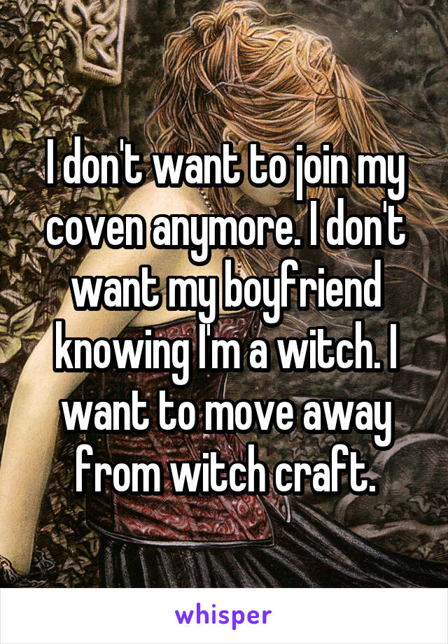 I don't want to join my coven anymore. I don't want my boyfriend knowing I'm a witch. I want to move away from witch craft.