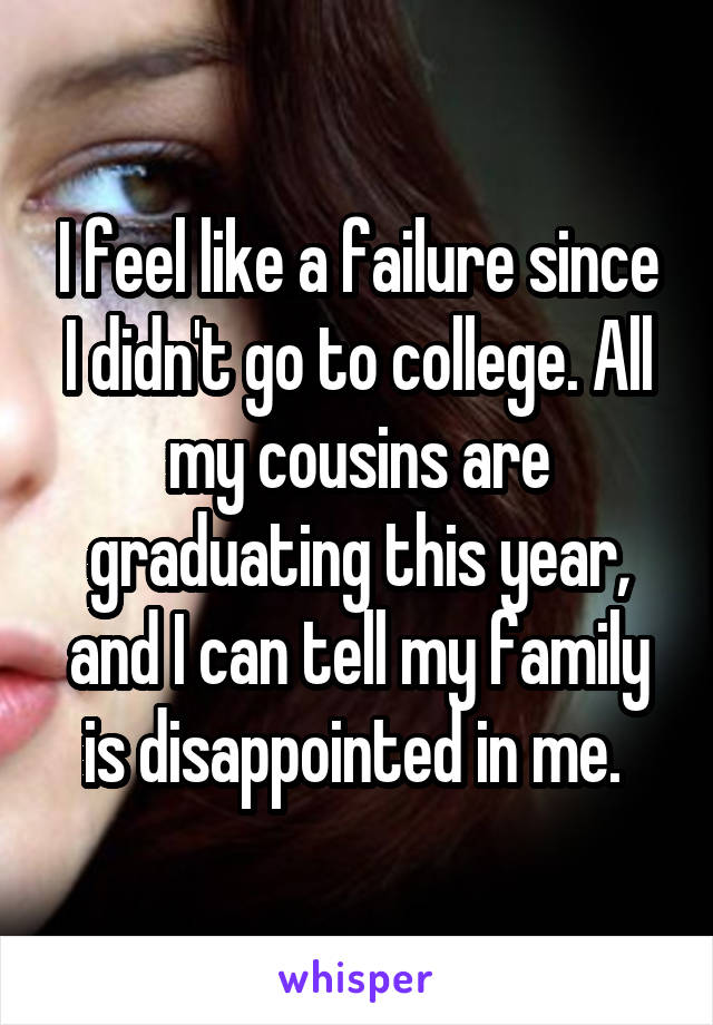 I feel like a failure since I didn't go to college. All my cousins are graduating this year, and I can tell my family is disappointed in me. 