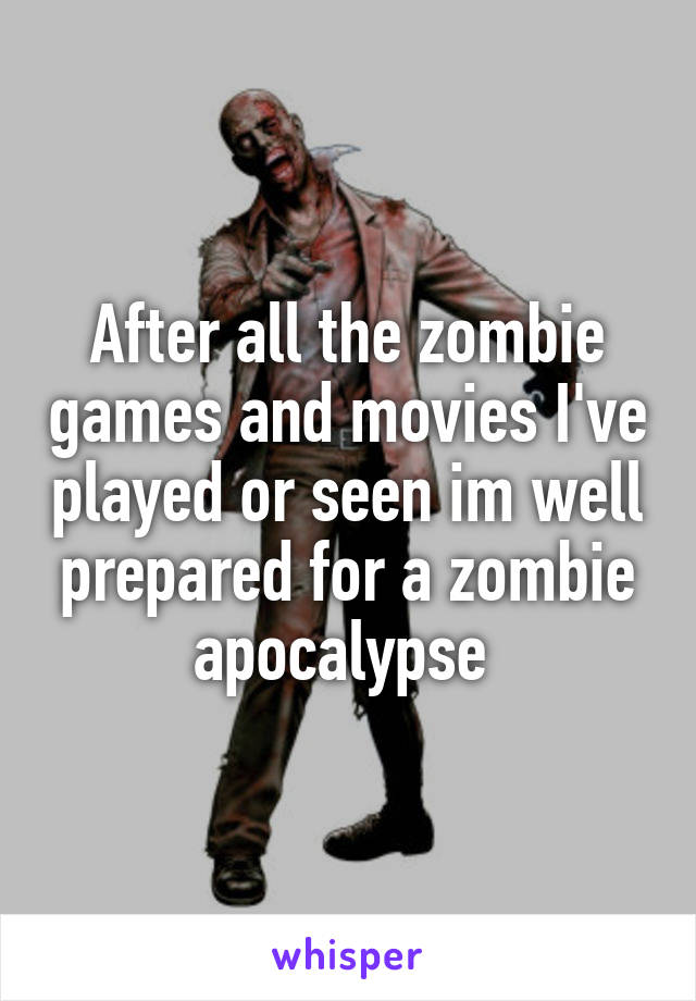 After all the zombie games and movies I've played or seen im well prepared for a zombie apocalypse 