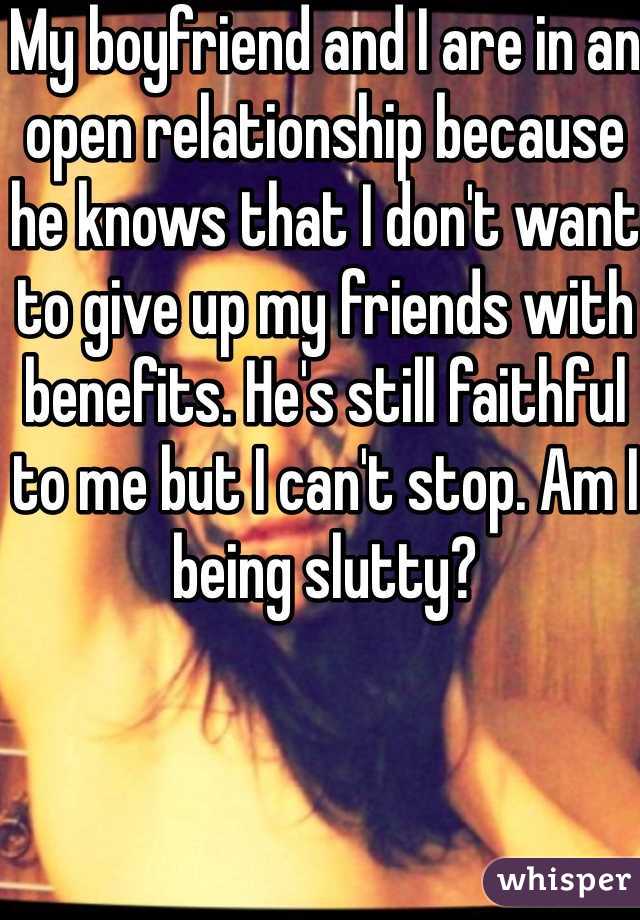 My boyfriend and I are in an open relationship because he knows that I don't want to give up my friends with benefits. He's still faithful to me but I can't stop. Am I being slutty?