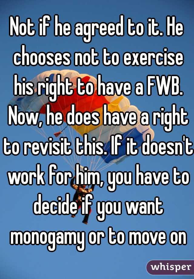 Not if he agreed to it. He chooses not to exercise his right to have a FWB. Now, he does have a right to revisit this. If it doesn't work for him, you have to decide if you want monogamy or to move on