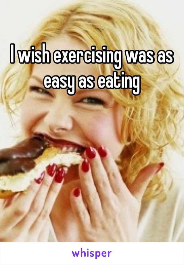 I wish exercising was as easy as eating