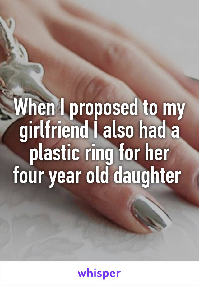 When I proposed to my girlfriend I also had a plastic ring for her four year old daughter 