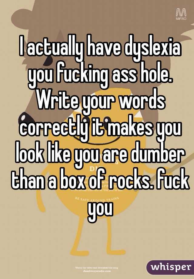 I actually have dyslexia you fucking ass hole. Write your words correctly it makes you look like you are dumber than a box of rocks. fuck you