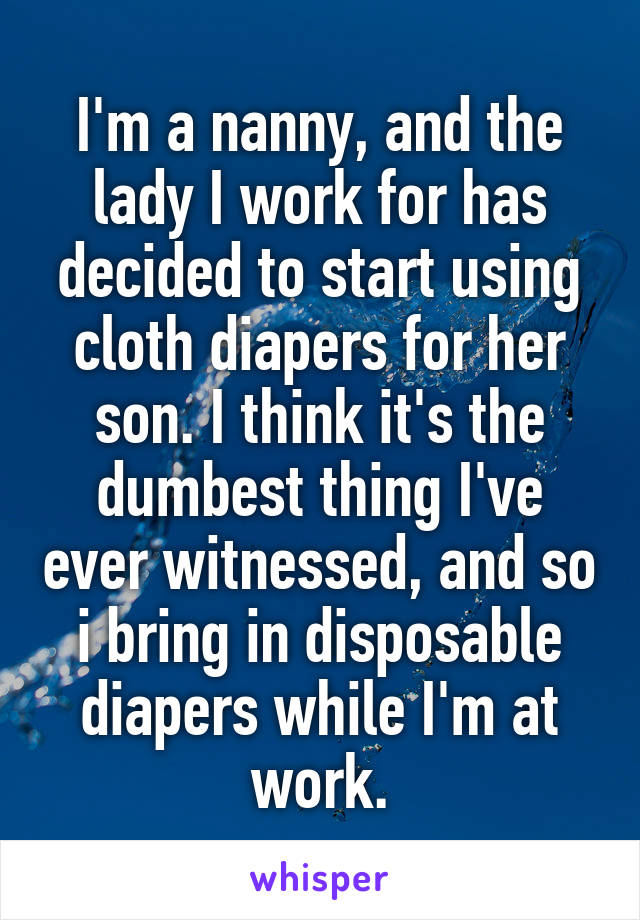 I'm a nanny, and the lady I work for has decided to start using cloth diapers for her son. I think it's the dumbest thing I've ever witnessed, and so i bring in disposable diapers while I'm at work.