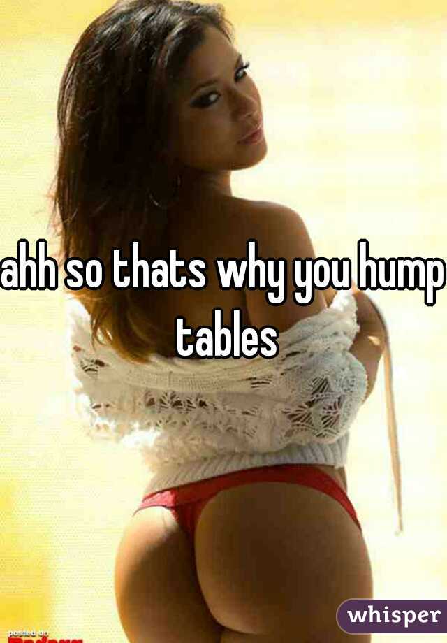 ahh so thats why you hump tables