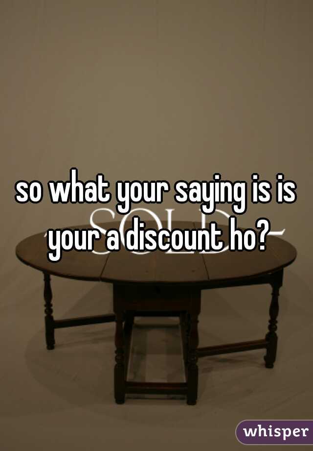so what your saying is is your a discount ho?