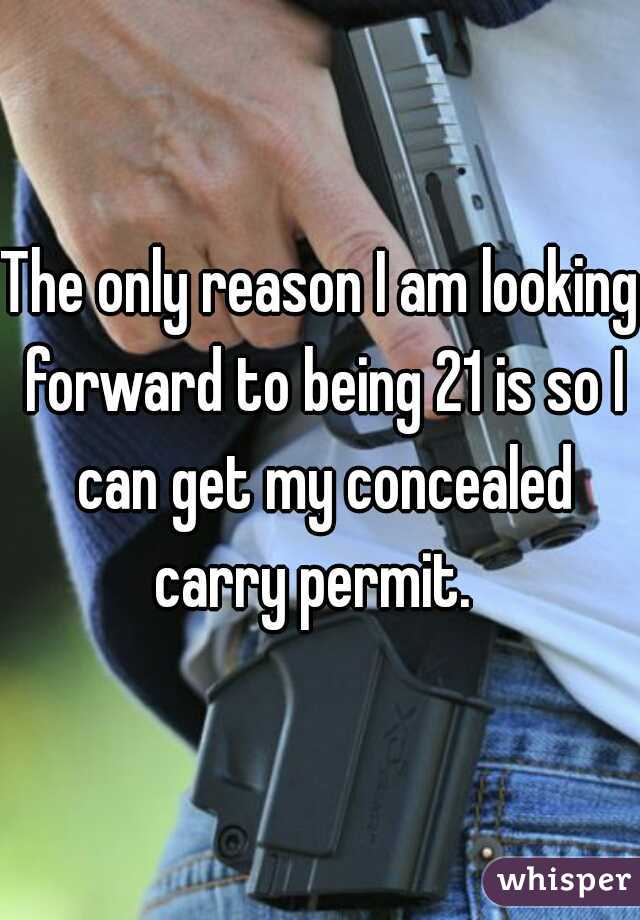 The only reason I am looking forward to being 21 is so I can get my concealed carry permit.  