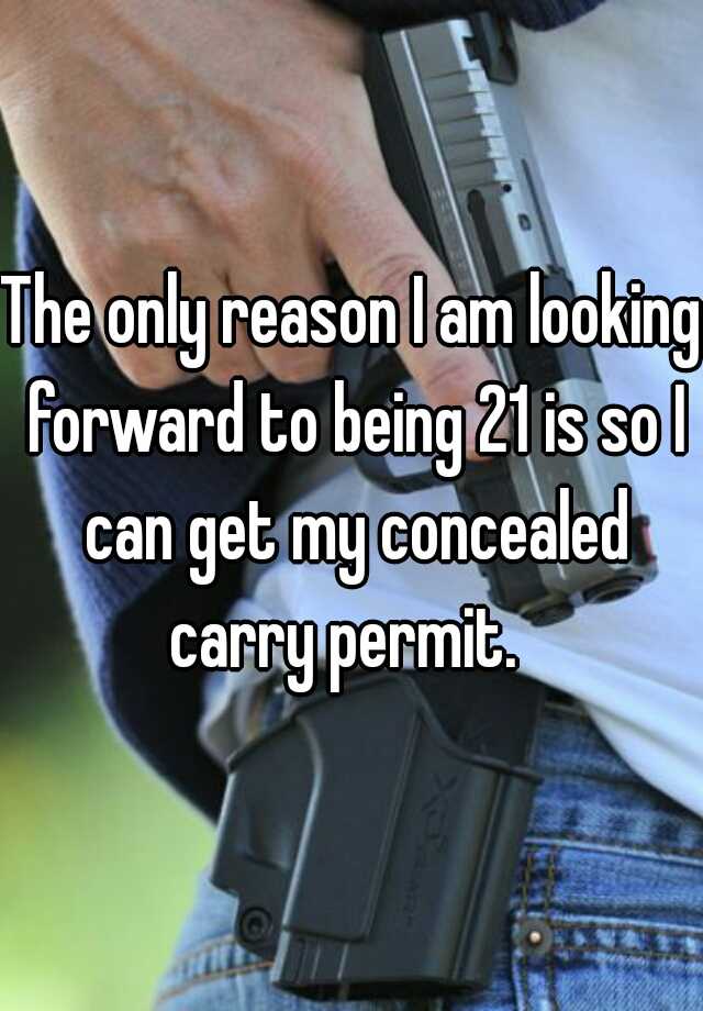 The only reason I am looking forward to being 21 is so I can get my concealed carry permit.  