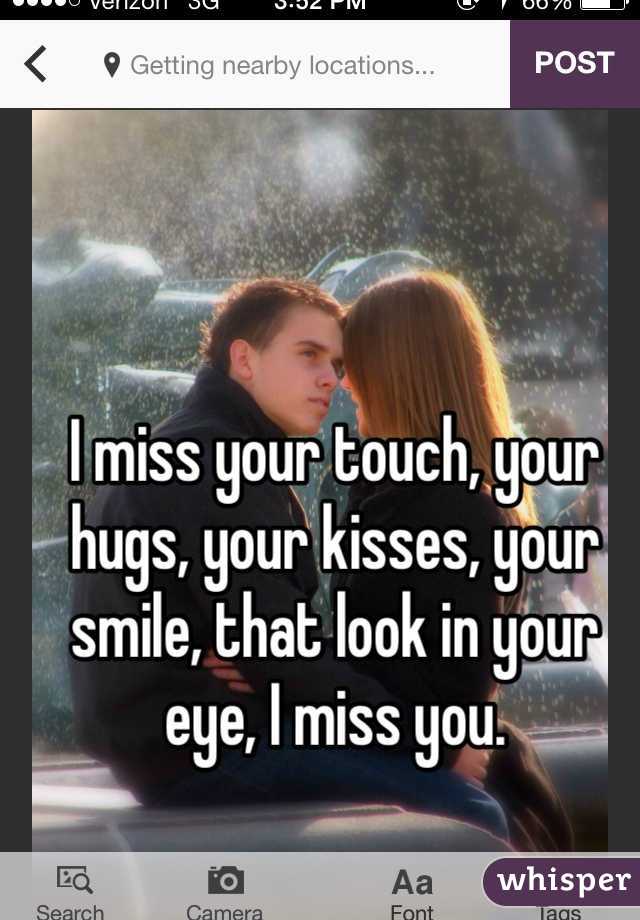 I miss your touch, your hugs, your kisses, your smile, that look in your eye, I miss you.