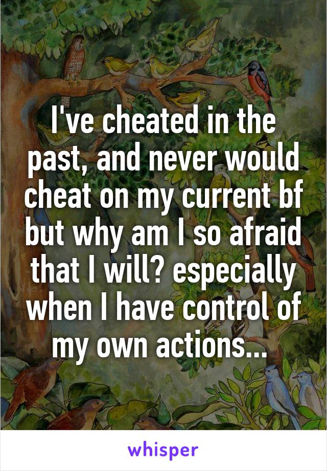 I've cheated in the past, and never would cheat on my current bf but why am I so afraid that I will? especially when I have control of my own actions... 