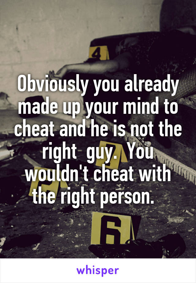 Obviously you already made up your mind to cheat and he is not the right  guy.  You wouldn't cheat with the right person.  