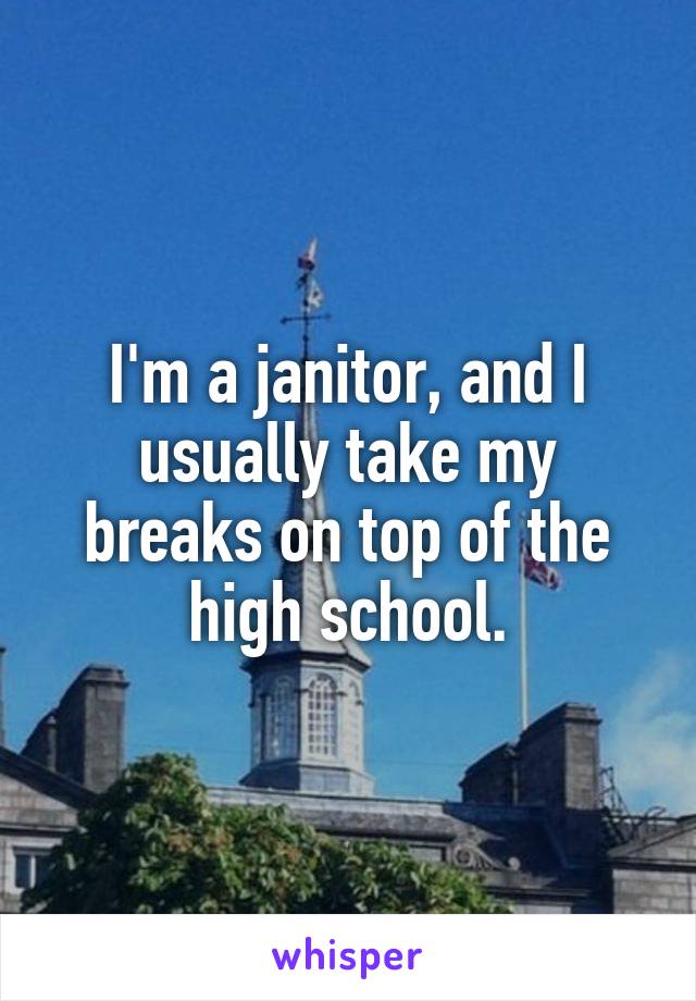 I'm a janitor, and I usually take my breaks on top of the high school.