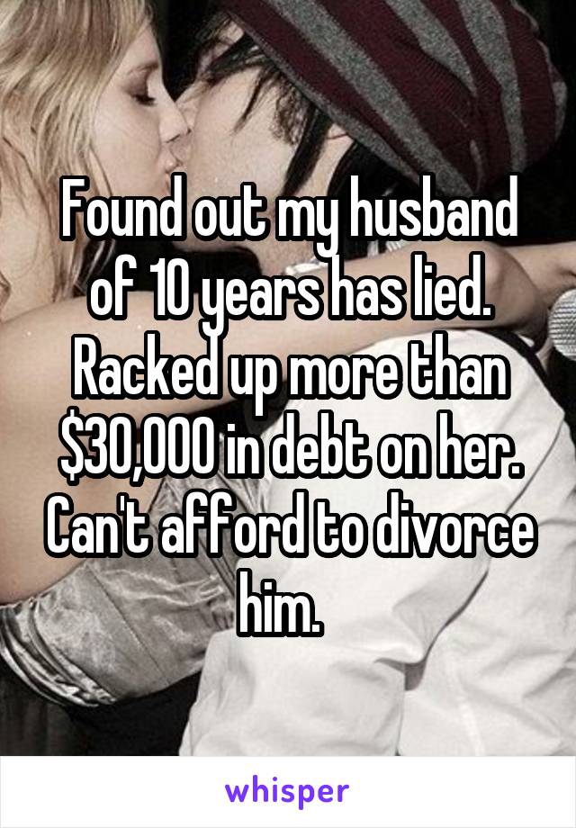 Found out my husband of 10 years has lied. Racked up more than $30,000 in debt on her. Can't afford to divorce him.  
