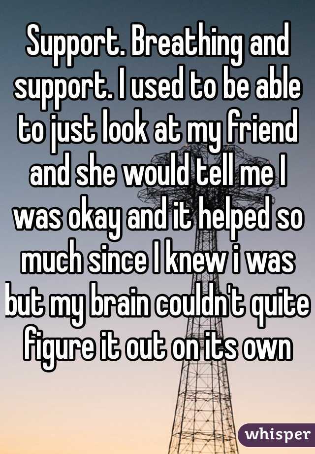 Support. Breathing and support. I used to be able to just look at my friend and she would tell me I was okay and it helped so much since I knew i was but my brain couldn't quite figure it out on its own