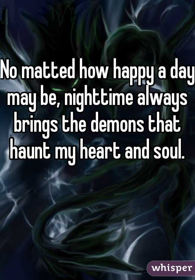 No matted how happy a day may be, nighttime always brings the demons that haunt my heart and soul. 
