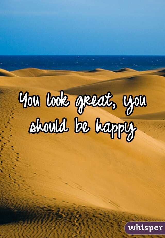 You look great, you should be happy 