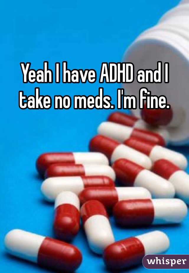 Yeah I have ADHD and I take no meds. I'm fine.