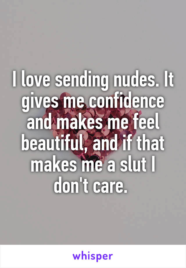 I love sending nudes. It gives me confidence and makes me feel beautiful, and if that makes me a slut I don't care. 