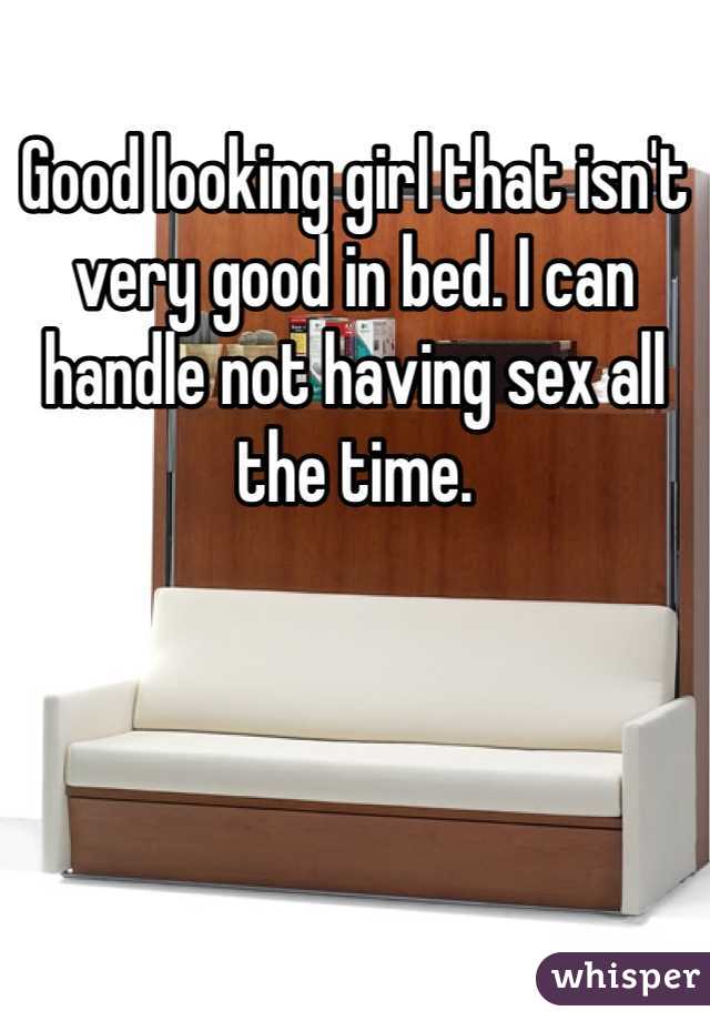 Good looking girl that isn't very good in bed. I can handle not having sex all the time. 