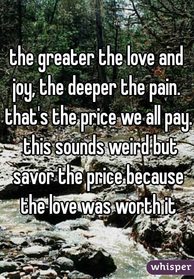 the greater the love and joy, the deeper the pain.  that's the price we all pay.  this sounds weird but savor the price because the love was worth it