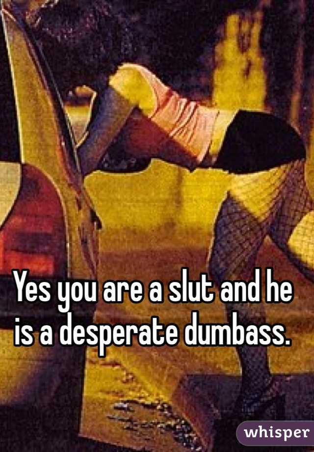 Yes you are a slut and he is a desperate dumbass.