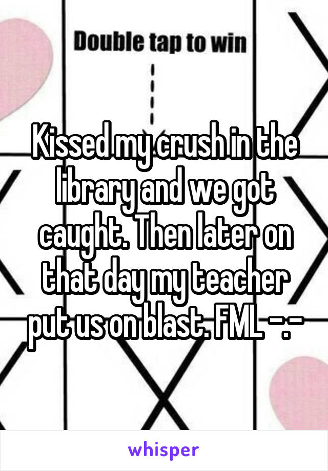 Kissed my crush in the library and we got caught. Then later on that day my teacher put us on blast. FML -.-