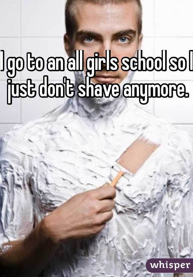 I go to an all girls school so I just don't shave anymore.