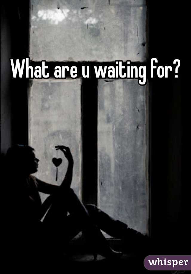What are u waiting for? 