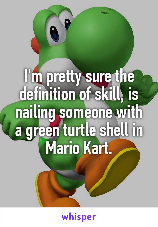 I'm pretty sure the definition of skill, is nailing someone with a green turtle shell in Mario Kart.