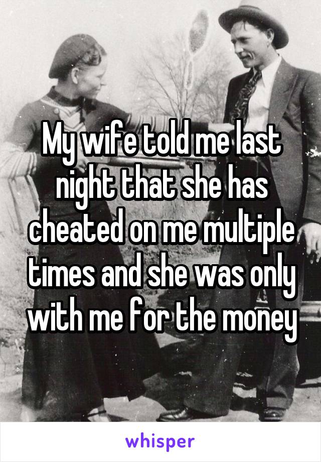 My wife told me last night that she has cheated on me multiple times and she was only with me for the money